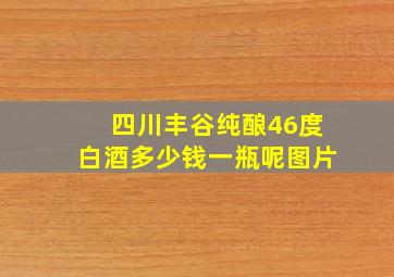 四川丰谷纯酿46度白酒多少钱一瓶呢图片