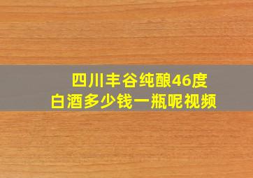 四川丰谷纯酿46度白酒多少钱一瓶呢视频