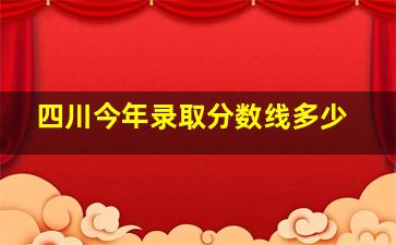 四川今年录取分数线多少