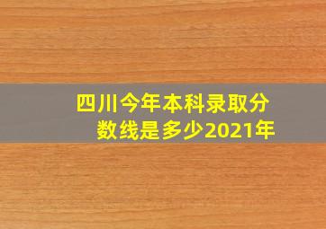 四川今年本科录取分数线是多少2021年