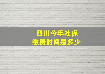 四川今年社保缴费时间是多少