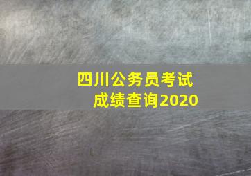 四川公务员考试成绩查询2020