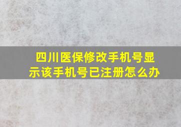 四川医保修改手机号显示该手机号已注册怎么办