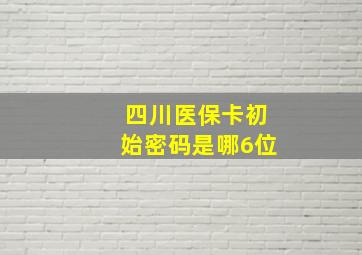 四川医保卡初始密码是哪6位