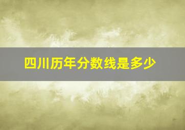 四川历年分数线是多少