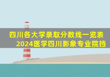 四川各大学录取分数线一览表2024医学四川影象专业院挡