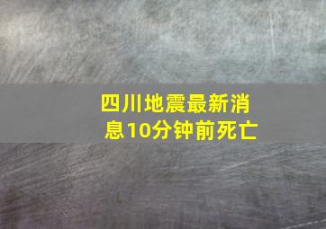 四川地震最新消息10分钟前死亡