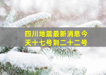 四川地震最新消息今天十七号到二十二号