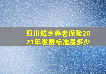 四川城乡养老保险2021年缴费标准是多少