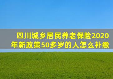 四川城乡居民养老保险2020年新政策50多岁的人怎么补缴