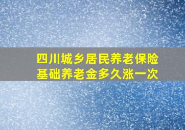 四川城乡居民养老保险基础养老金多久涨一次