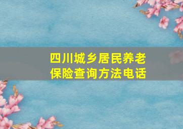 四川城乡居民养老保险查询方法电话