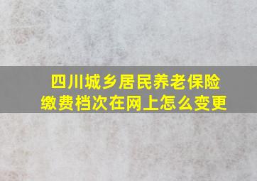 四川城乡居民养老保险缴费档次在网上怎么变更