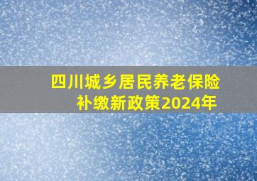 四川城乡居民养老保险补缴新政策2024年