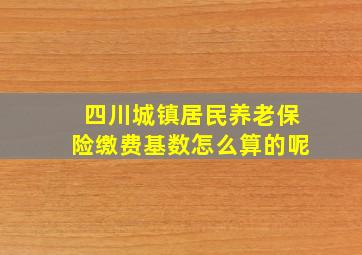 四川城镇居民养老保险缴费基数怎么算的呢