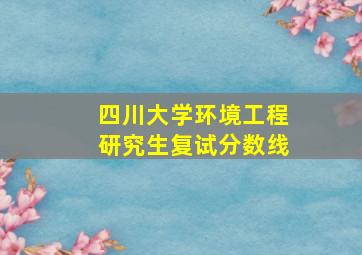 四川大学环境工程研究生复试分数线