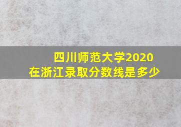 四川师范大学2020在浙江录取分数线是多少