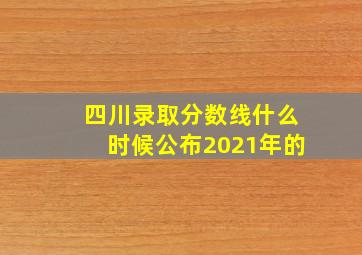 四川录取分数线什么时候公布2021年的