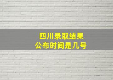 四川录取结果公布时间是几号