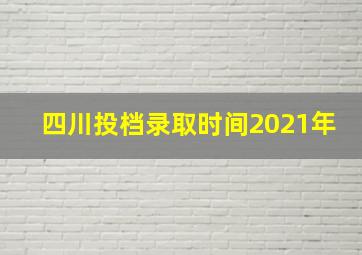 四川投档录取时间2021年