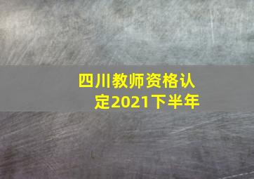 四川教师资格认定2021下半年