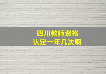 四川教师资格认定一年几次啊