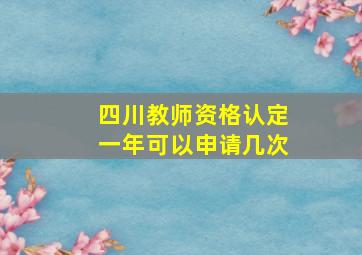 四川教师资格认定一年可以申请几次