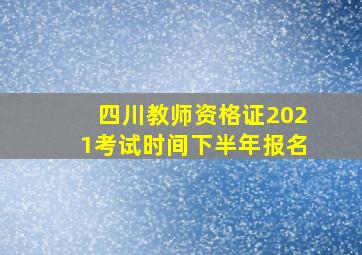 四川教师资格证2021考试时间下半年报名