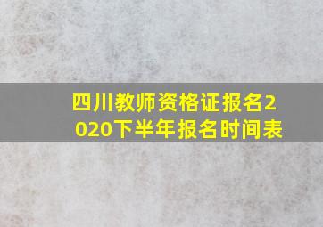 四川教师资格证报名2020下半年报名时间表