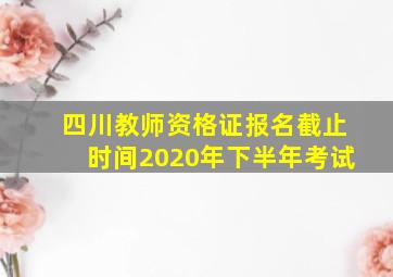 四川教师资格证报名截止时间2020年下半年考试