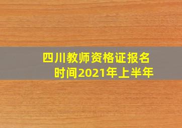 四川教师资格证报名时间2021年上半年