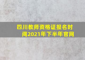 四川教师资格证报名时间2021年下半年官网