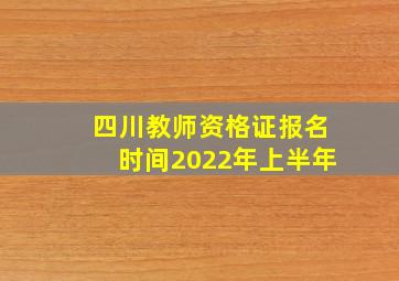 四川教师资格证报名时间2022年上半年