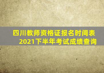 四川教师资格证报名时间表2021下半年考试成绩查询