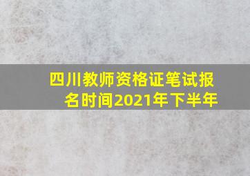 四川教师资格证笔试报名时间2021年下半年