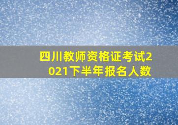 四川教师资格证考试2021下半年报名人数