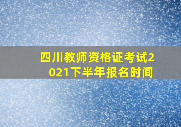 四川教师资格证考试2021下半年报名时间