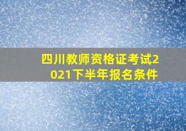 四川教师资格证考试2021下半年报名条件