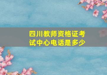 四川教师资格证考试中心电话是多少