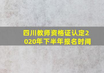 四川教师资格证认定2020年下半年报名时间