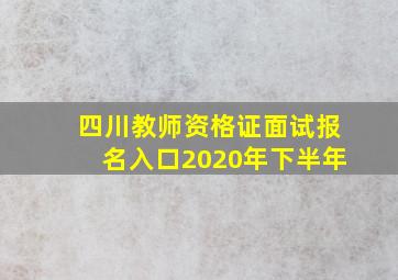 四川教师资格证面试报名入口2020年下半年