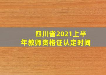 四川省2021上半年教师资格证认定时间