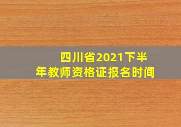 四川省2021下半年教师资格证报名时间