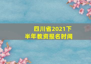 四川省2021下半年教资报名时间