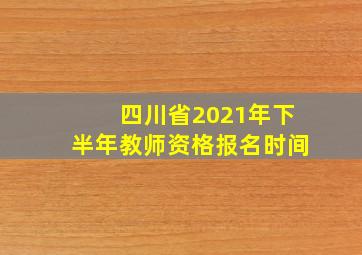 四川省2021年下半年教师资格报名时间