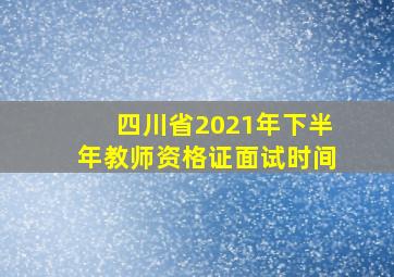 四川省2021年下半年教师资格证面试时间