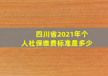 四川省2021年个人社保缴费标准是多少