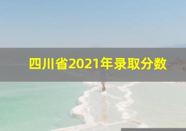 四川省2021年录取分数