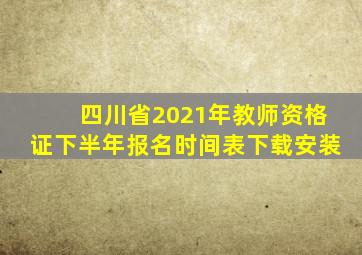 四川省2021年教师资格证下半年报名时间表下载安装