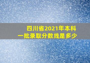 四川省2021年本科一批录取分数线是多少